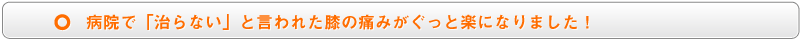 病院で「治らない」と言われた膝の痛みがぐっと楽になりました!