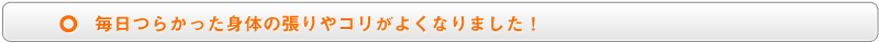 毎日つらかった身体の張りやコリがよくなりました!